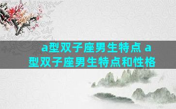 a型双子座男生特点 a型双子座男生特点和性格